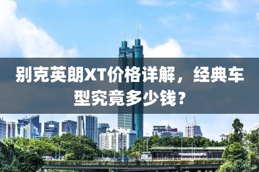 别克英朗XT价格详解，经典车型究竟多少钱？