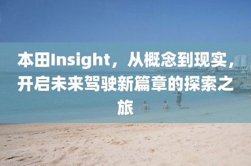 本田Insight，从概念到现实，开启未来驾驶新篇章的探索之旅