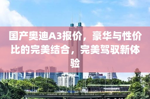 国产奥迪A3报价，豪华与性价比的完美结合，完美驾驭新体验