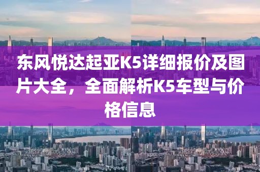 东风悦达起亚K5详细报价及图片大全，全面解析K5车型与价格信息