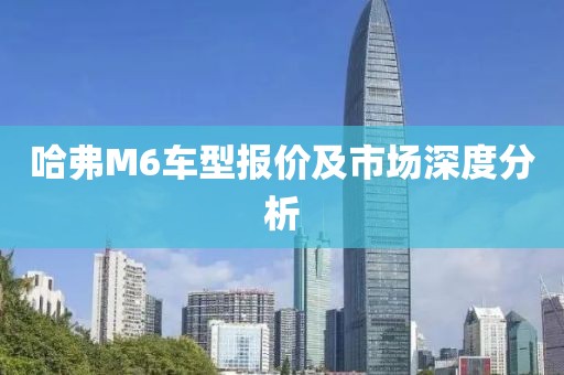 哈弗M6车型报价及市场深度分析