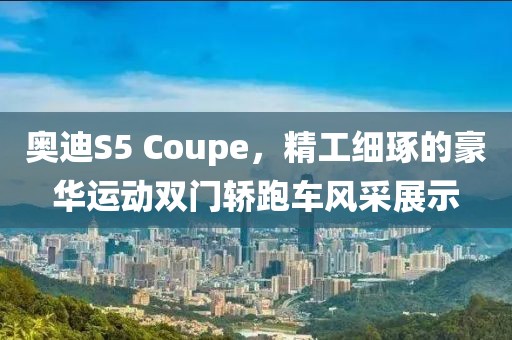 奥迪S5 Coupe，精工细琢的豪华运动双门轿跑车风采展示