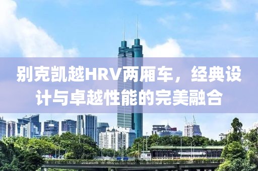 别克凯越HRV两厢车，经典设计与卓越性能的完美融合