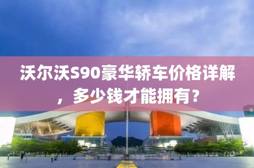 沃尔沃S90豪华轿车价格详解，多少钱才能拥有？