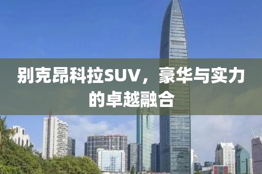 别克昂科拉SUV，豪华与实力的卓越融合