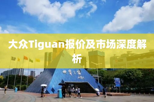 大众Tiguan报价及市场深度解析