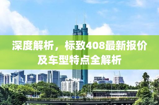 深度解析，标致408最新报价及车型特点全解析