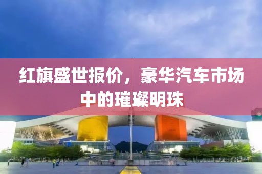 红旗盛世报价，豪华汽车市场中的璀璨明珠