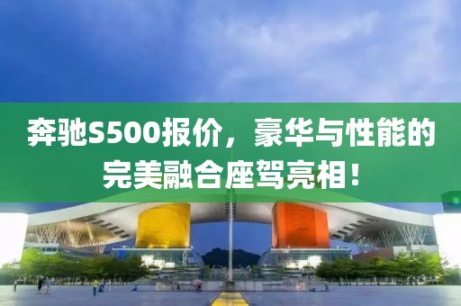 奔驰S500报价，豪华与性能的完美融合座驾亮相！