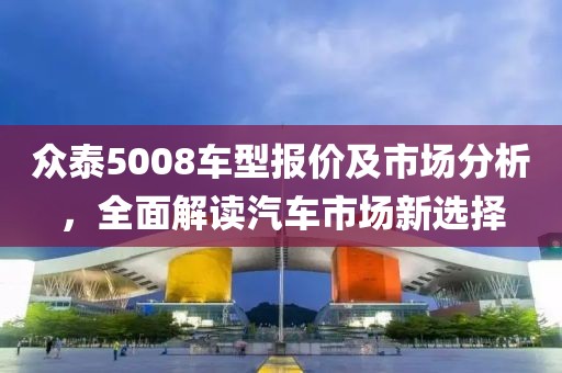 众泰5008车型报价及市场分析，全面解读汽车市场新选择