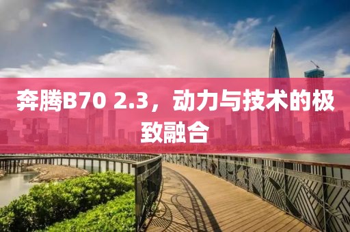 奔腾B70 2.3，动力与技术的极致融合