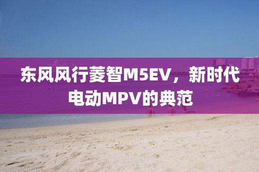 东风风行菱智M5EV，新时代电动MPV的典范