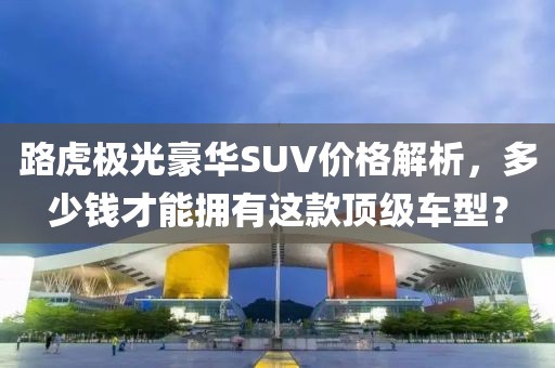 路虎极光豪华SUV价格解析，多少钱才能拥有这款顶级车型？