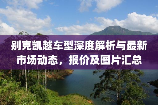 别克凯越车型深度解析与最新市场动态，报价及图片汇总