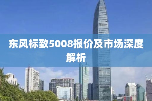 东风标致5008报价及市场深度解析