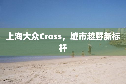 上海大众Cross，城市越野新标杆