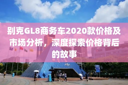 别克GL8商务车2020款价格及市场分析，深度探索价格背后的故事