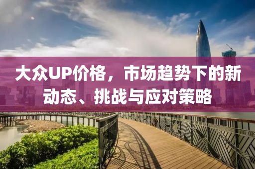 大众UP价格，市场趋势下的新动态、挑战与应对策略