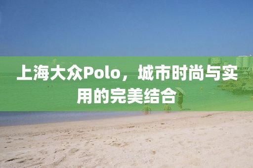 上海大众Polo，城市时尚与实用的完美结合