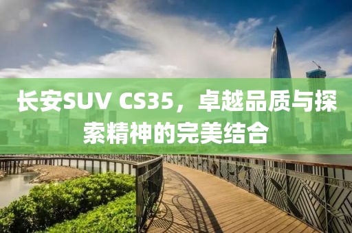 长安SUV CS35，卓越品质与探索精神的完美结合