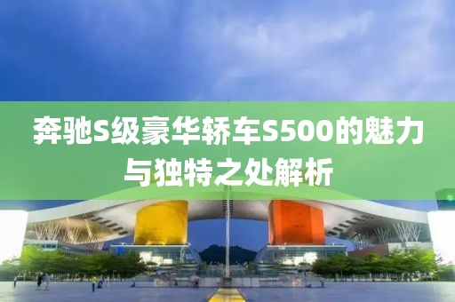 奔驰S级豪华轿车S500的魅力与独特之处解析