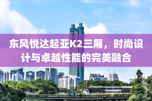 东风悦达起亚K2三厢，时尚设计与卓越性能的完美融合