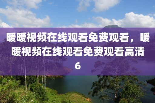 暖暖视频在线观看免费观看，暖暖视频在线观看免费观看高清6