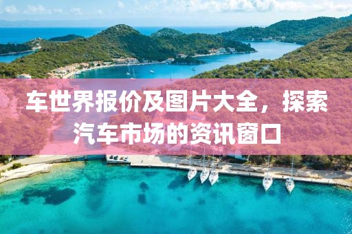 车世界报价及图片大全，探索汽车市场的资讯窗口