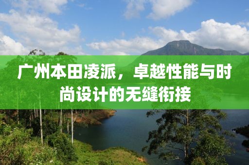 广州本田凌派，卓越性能与时尚设计的无缝衔接