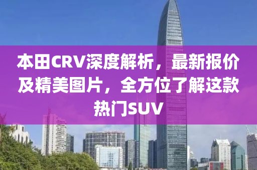 本田CRV深度解析，最新报价及精美图片，全方位了解这款热门SUV