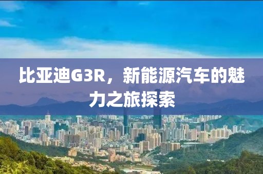 比亚迪G3R，新能源汽车的魅力之旅探索