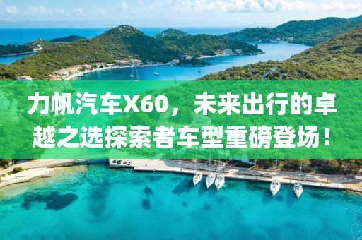 力帆汽车X60，未来出行的卓越之选探索者车型重磅登场！