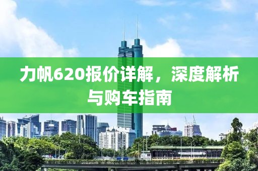 力帆620报价详解，深度解析与购车指南