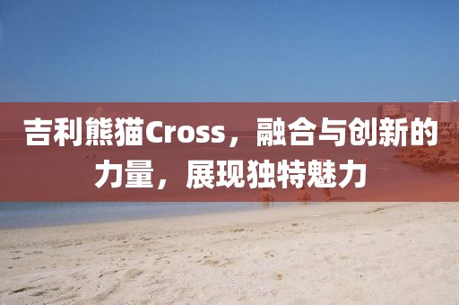 吉利熊猫Cross，融合与创新的力量，展现独特魅力