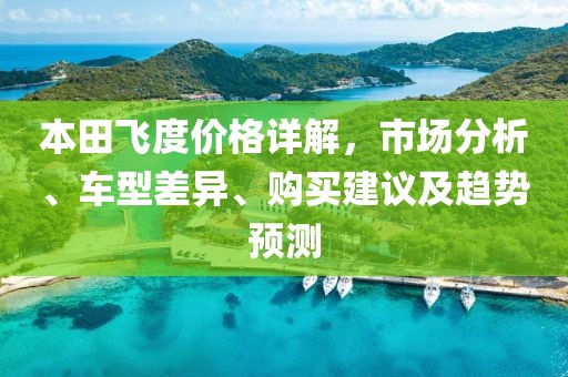 本田飞度价格详解，市场分析、车型差异、购买建议及趋势预测