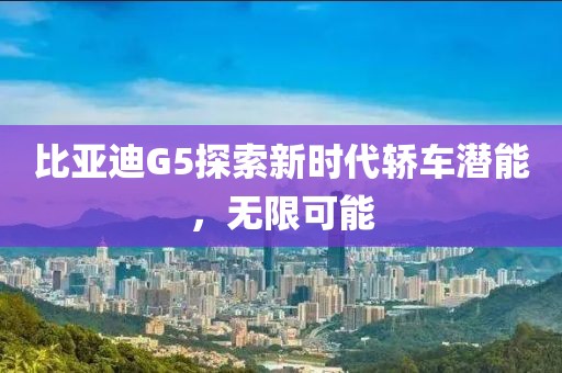 比亚迪G5探索新时代轿车潜能，无限可能