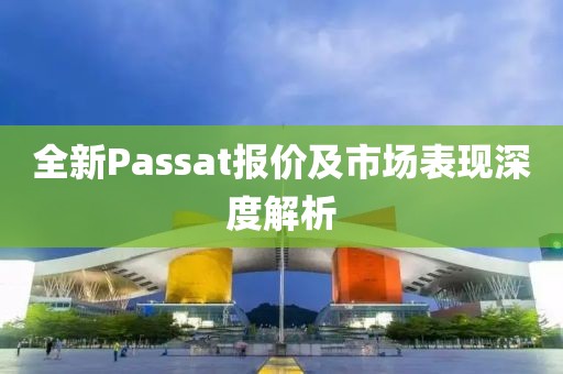 全新Passat报价及市场表现深度解析