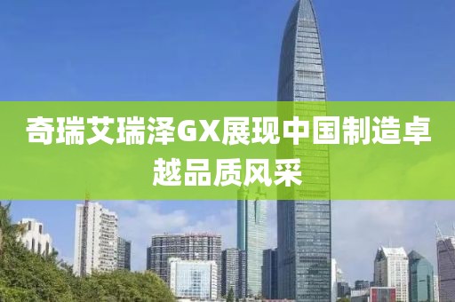 奇瑞艾瑞泽GX展现中国制造卓越品质风采