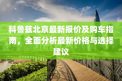 科鲁兹北京最新报价及购车指南，全面分析最新价格与选择建议