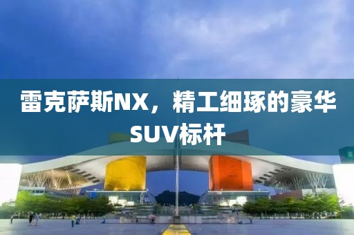 雷克萨斯NX，精工细琢的豪华SUV标杆