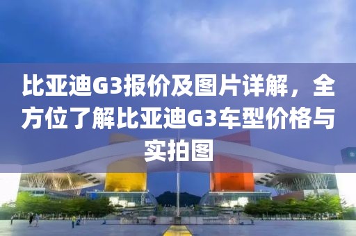 比亚迪G3报价及图片详解，全方位了解比亚迪G3车型价格与实拍图