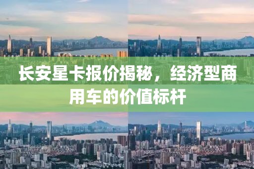 长安星卡报价揭秘，经济型商用车的价值标杆