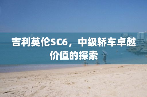 吉利英伦SC6，中级轿车卓越价值的探索