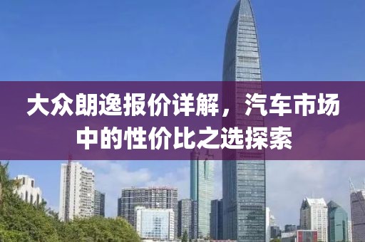 大众朗逸报价详解，汽车市场中的性价比之选探索