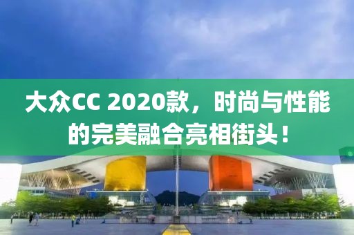 大众CC 2020款，时尚与性能的完美融合亮相街头！