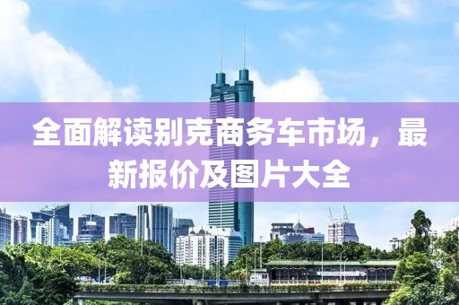 全面解读别克商务车市场，最新报价及图片大全