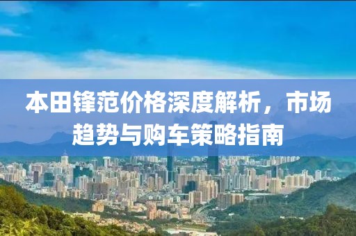 本田锋范价格深度解析，市场趋势与购车策略指南