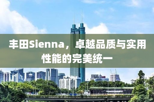 丰田Sienna，卓越品质与实用性能的完美统一