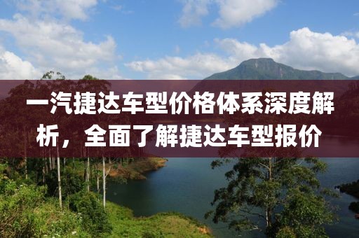 一汽捷达车型价格体系深度解析，全面了解捷达车型报价