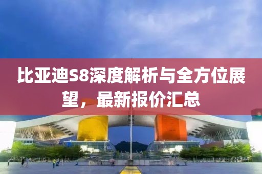 比亚迪S8深度解析与全方位展望，最新报价汇总